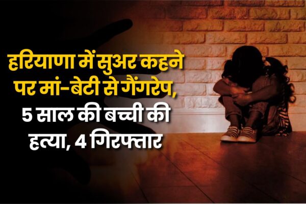 Horror in Haryana: हरियाणा में सुअर कहने पर मां-बेटी से गैंगरेप, 5 साल की बच्ची की हत्या, 4 गिरफ्तार Haryana Horror